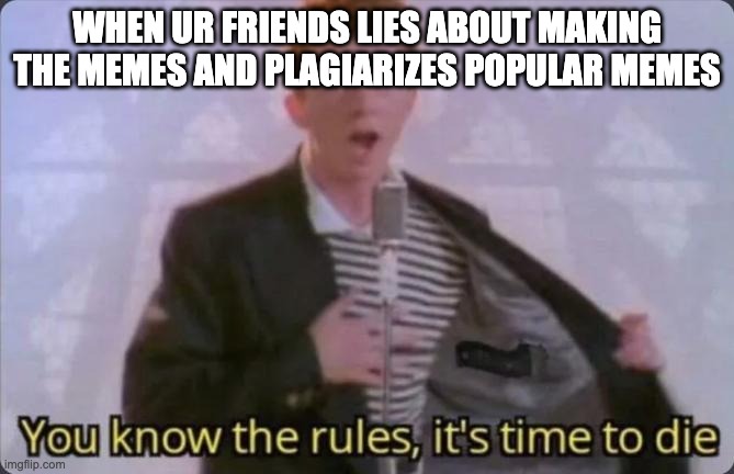 You know the rules, it's time to die | WHEN UR FRIENDS LIES ABOUT MAKING THE MEMES AND PLAGIARIZES POPULAR MEMES | image tagged in you know the rules it's time to die | made w/ Imgflip meme maker