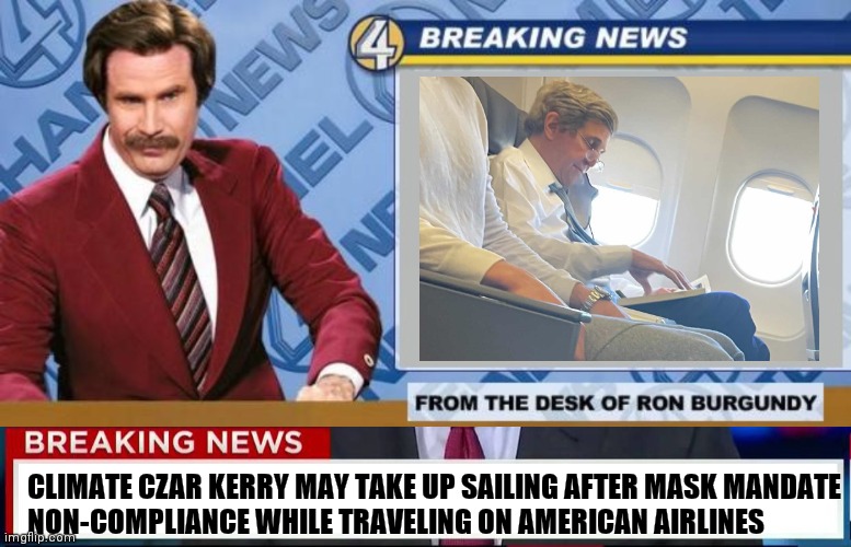 Go sail away, Go sail away...go sail away from me | CLIMATE CZAR KERRY MAY TAKE UP SAILING AFTER MASK MANDATE
NON-COMPLIANCE WHILE TRAVELING ON AMERICAN AIRLINES | image tagged in breaking news,cnn wolf of fake news fanfiction,john kerry,climate change,mask | made w/ Imgflip meme maker