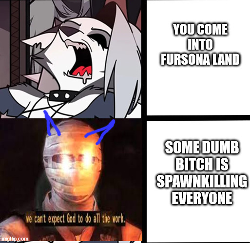 FURSONA LAND | YOU COME INTO FURSONA LAND; SOME DUMB BITCH IS SPAWNKILLING EVERYONE | image tagged in we cant expect god to do all the work,loona | made w/ Imgflip meme maker