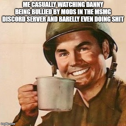 Coffee Soldier | ME CASUALLY WATCHING DANNY BEING BULLIED BY MODS IN THE MSMG DISCORD SERVER AND BARELLY EVEN DOING SHIT | image tagged in coffee soldier | made w/ Imgflip meme maker