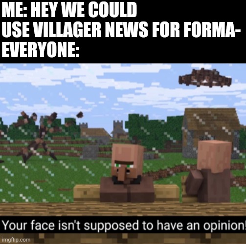 Your face isn’t supposed to have an opinion | ME: HEY WE COULD USE VILLAGER NEWS FOR FORMA- 
EVERYONE: | image tagged in your face isn t supposed to have an opinion | made w/ Imgflip meme maker