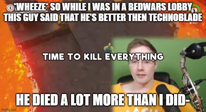 s m h | *WHEEZE* SO WHILE I WAS IN A BEDWARS LOBBY THIS GUY SAID THAT HE'S BETTER THEN TECHNOBLADE; HE DIED A LOT MORE THAN I DID- | image tagged in time to kill everything failboat | made w/ Imgflip meme maker