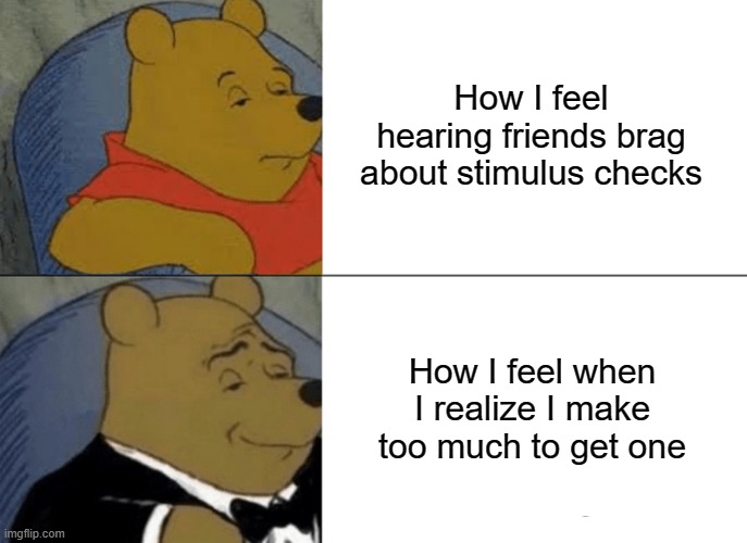 There just had to be a cutoff | How I feel hearing friends brag about stimulus checks; How I feel when I realize I make too much to get one | image tagged in memes,tuxedo winnie the pooh | made w/ Imgflip meme maker