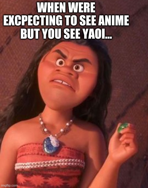 moana mad face | WHEN WERE EXCPECTING TO SEE ANIME BUT YOU SEE YAOI... | image tagged in moana mad face | made w/ Imgflip meme maker