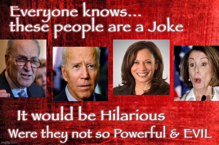 Silly Dummycrats     ~ neverwoke ~ | Everyone knows...
these people are a Joke; It would be Hilarious; Were they not so Powerful & EVIL | image tagged in idiots,politicians,demonrats,embarrassment,morons,leftists | made w/ Imgflip meme maker