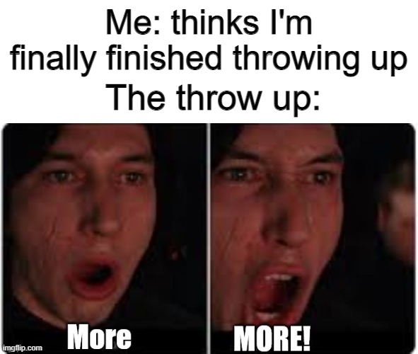 Throw up be like | Me: thinks I'm finally finished throwing up; The throw up: | image tagged in kylo ren more,oof | made w/ Imgflip meme maker