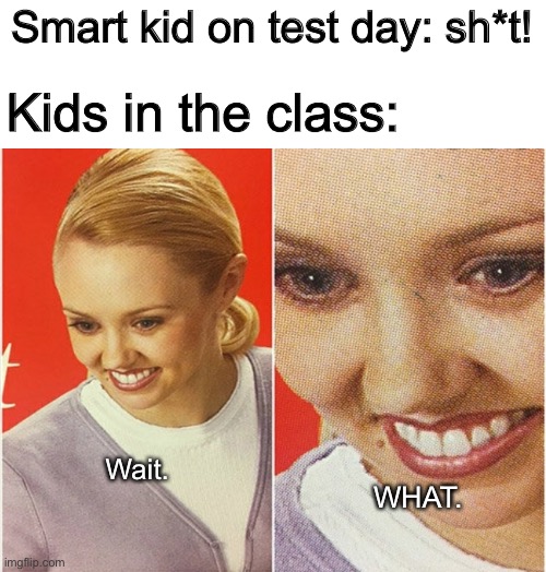 Then the teacher says the test is not that hard. | Smart kid on test day: sh*t! Kids in the class:; Wait. WHAT. | image tagged in wait what | made w/ Imgflip meme maker