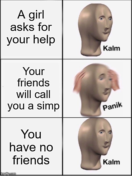 Kalm panik kalm | A girl asks for your help; Your friends will call you a simp; You have no friends | image tagged in kalm panik kalm,simp,friends,forever alone | made w/ Imgflip meme maker