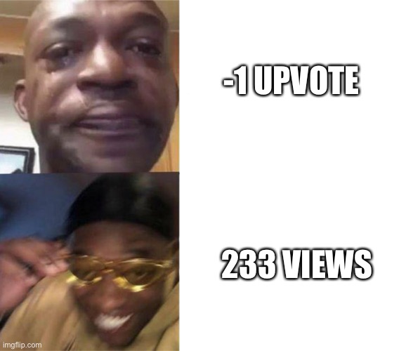 Thanks! | -1 UPVOTE; 233 VIEWS | image tagged in crying black man then golden glasses black man | made w/ Imgflip meme maker