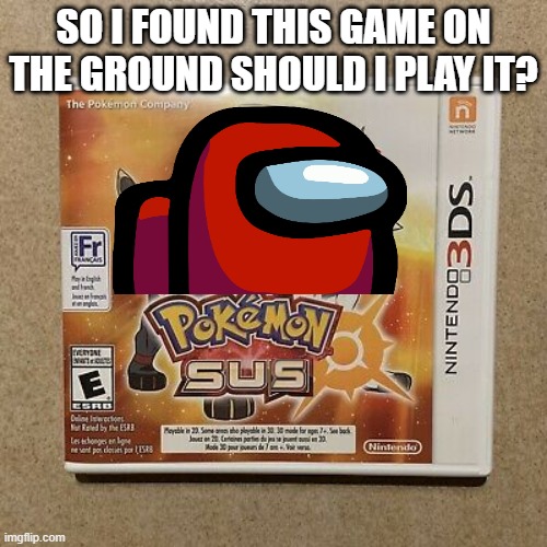 Pokemon Sus | SO I FOUND THIS GAME ON THE GROUND SHOULD I PLAY IT? | image tagged in sus,amogus,among us,memes | made w/ Imgflip meme maker
