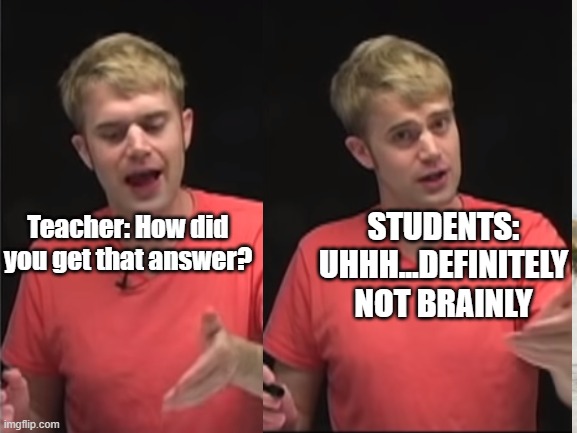 Brainly Users be like | STUDENTS: UHHH...DEFINITELY NOT BRAINLY; Teacher: How did you get that answer? | image tagged in unhelpful high school teacher,funny | made w/ Imgflip meme maker