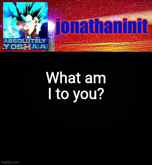 jonathaninit is absolutely yoshaa | What am I to you? | image tagged in jonathaninit is absolutely yoshaa | made w/ Imgflip meme maker