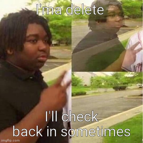 disappearing  | I'ma delete; I'll check back in sometimes | image tagged in disappearing | made w/ Imgflip meme maker