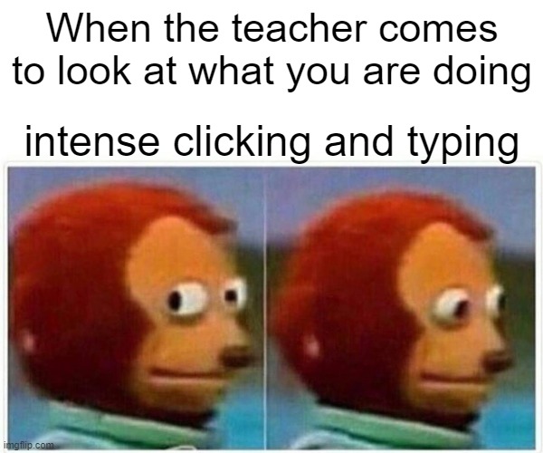 Monkey Puppet Meme | When the teacher comes to look at what you are doing; intense clicking and typing | image tagged in memes,monkey puppet | made w/ Imgflip meme maker