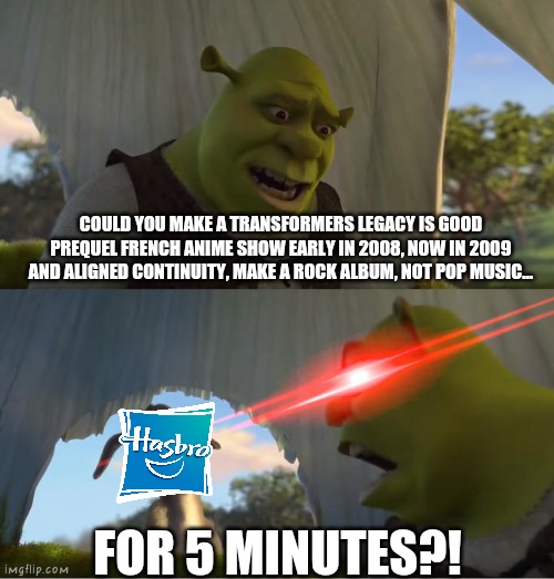Hasbro, DO IT! | COULD YOU MAKE A TRANSFORMERS LEGACY IS GOOD PREQUEL FRENCH ANIME SHOW EARLY IN 2008, NOW IN 2009 AND ALIGNED CONTINUITY, MAKE A ROCK ALBUM, NOT POP MUSIC... FOR 5 MINUTES?! | image tagged in shrek for five minutes,hasbro,transformers,transformers prime | made w/ Imgflip meme maker