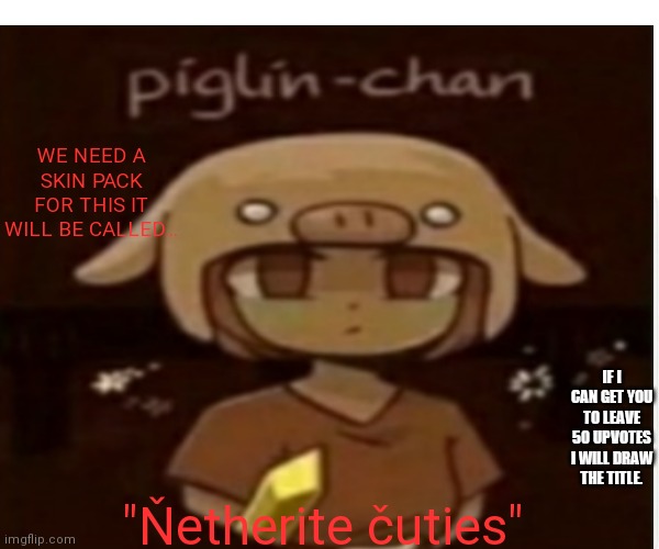 We need this. | WE NEED A SKIN PACK FOR THIS IT WILL BE CALLED... IF I CAN GET YOU TO LEAVE 50 UPVOTES I WILL DRAW THE TITLE. "Ňetherite čuties" | image tagged in minecraft | made w/ Imgflip meme maker