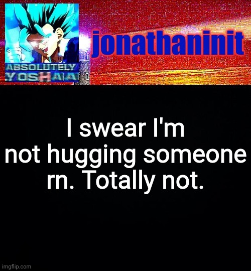 Hint: guess who | I swear I'm not hugging someone rn. Totally not. | image tagged in jonathaninit is absolutely yoshaa | made w/ Imgflip meme maker