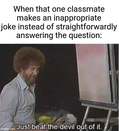 Lol | When that one classmate makes an inappropriate joke instead of straightforwardly answering the question: | image tagged in just beat the devil out of it,funny,jokes,classmate | made w/ Imgflip meme maker