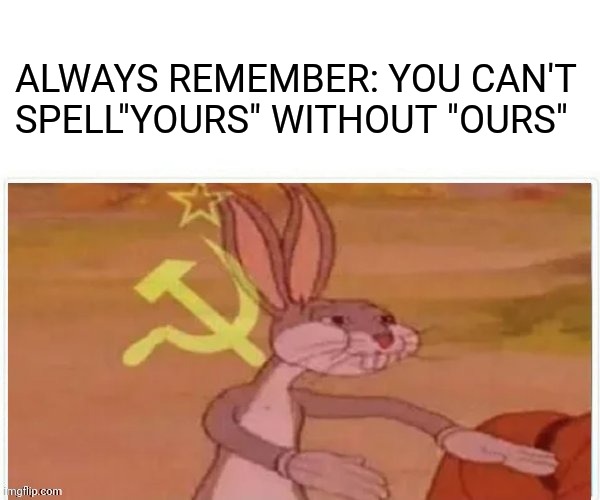 Always remember #1 | ALWAYS REMEMBER: YOU CAN'T SPELL"YOURS" WITHOUT "OURS" | image tagged in communist bugs bunny | made w/ Imgflip meme maker