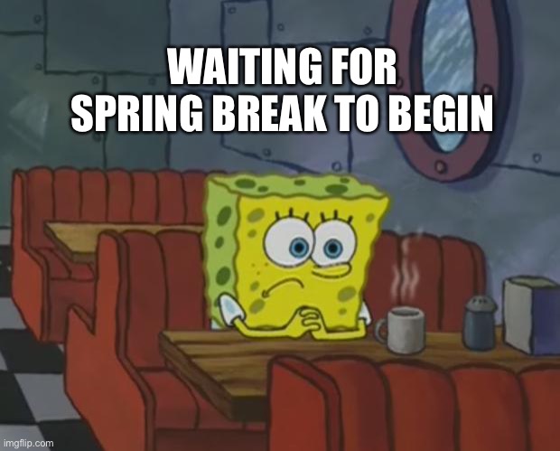 Waiting for Spring Break to Begin | WAITING FOR SPRING BREAK TO BEGIN | image tagged in spongebob waiting,spring break | made w/ Imgflip meme maker