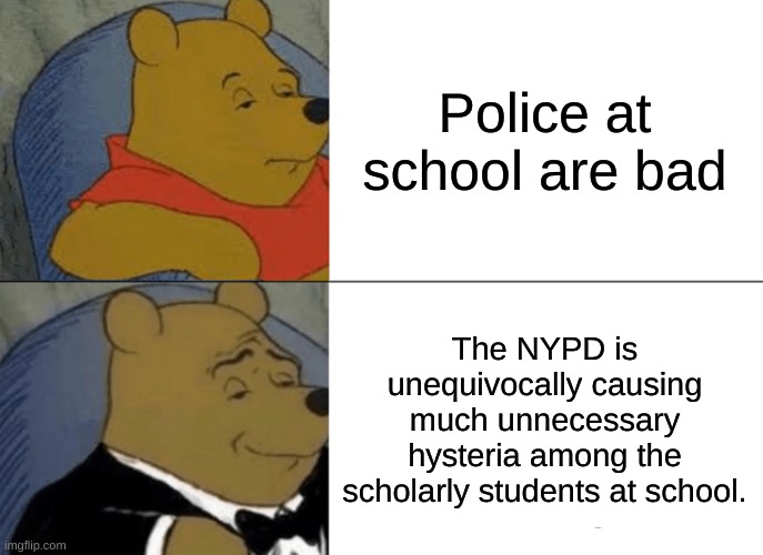 Tuxedo Winnie The Pooh Meme | Police at school are bad; The NYPD is unequivocally causing much unnecessary hysteria among the scholarly students at school. | image tagged in memes,tuxedo winnie the pooh | made w/ Imgflip meme maker