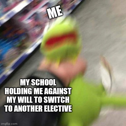 Kermit CHoking | ME; MY SCHOOL HOLDING ME AGAINST MY WILL TO SWITCH TO ANOTHER ELECTIVE | image tagged in kermit choking | made w/ Imgflip meme maker