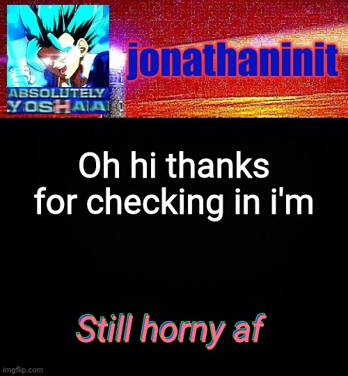 -insert dream speed run music- | Oh hi thanks for checking in i'm; Still horny af; Still horny af | image tagged in jonathaninit is absolutely yoshaa | made w/ Imgflip meme maker