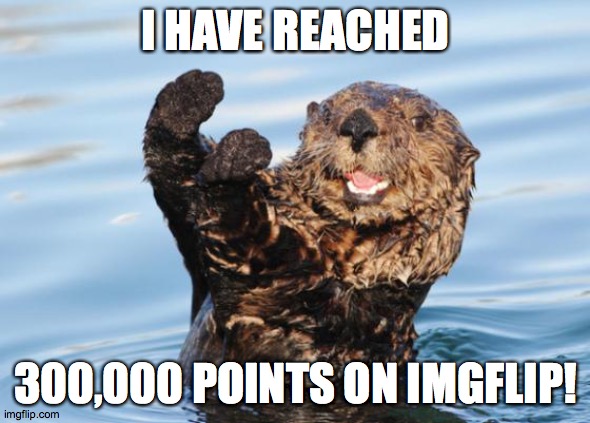 Continuously marching forward! | I HAVE REACHED; 300,000 POINTS ON IMGFLIP! | image tagged in otter celebration,memes,imgflip points,xanderthesweet | made w/ Imgflip meme maker