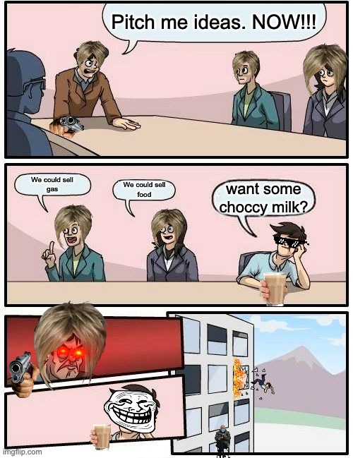 Boardroom Meeting Suggestion Meme | Pitch me ideas. NOW!!! We could sell
gas; want some choccy milk? We could sell
food | image tagged in memes,boardroom meeting suggestion,stupid | made w/ Imgflip meme maker