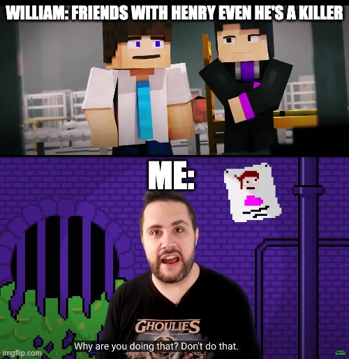 William Afton is friends with henry since he's a killer. | WILLIAM: FRIENDS WITH HENRY EVEN HE'S A KILLER; ME: | image tagged in why are you doing that don't do that,fnaf | made w/ Imgflip meme maker