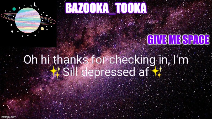Bazookas space temp | Oh hi thanks for checking in, I'm
✨Sill depressed af✨ | image tagged in bazookas space temp | made w/ Imgflip meme maker