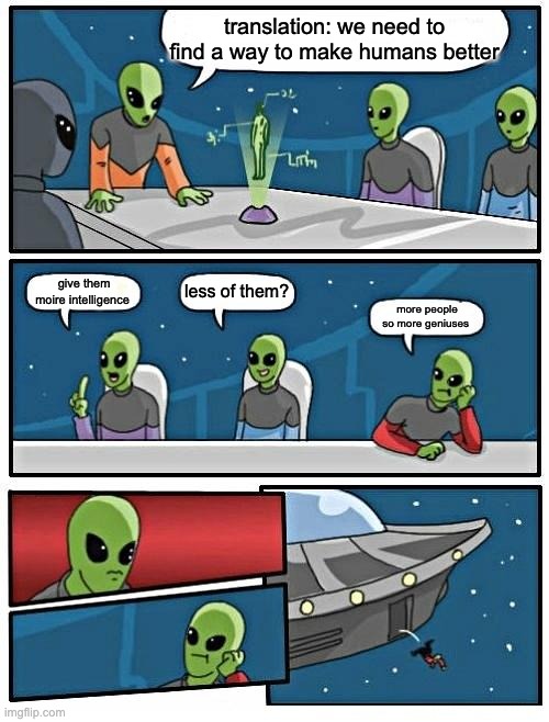 Alien Meeting Suggestion Meme | translation: we need to find a way to make humans better; less of them? give them moire intelligence; more people so more geniuses | image tagged in memes,alien meeting suggestion | made w/ Imgflip meme maker