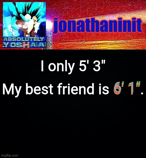 He is around my age | My best friend is 6' 1". I only 5' 3"; 6' 1"; 6' 1" | image tagged in jonathaninit is absolutely yoshaa | made w/ Imgflip meme maker