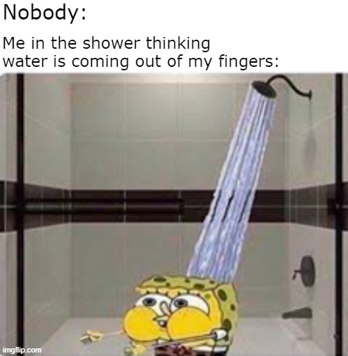 I'm sure we all have done this at least once in our lifetime | Nobody:; Me in the shower thinking water is coming out of my fingers: | image tagged in relatable,funny,spongebob | made w/ Imgflip meme maker