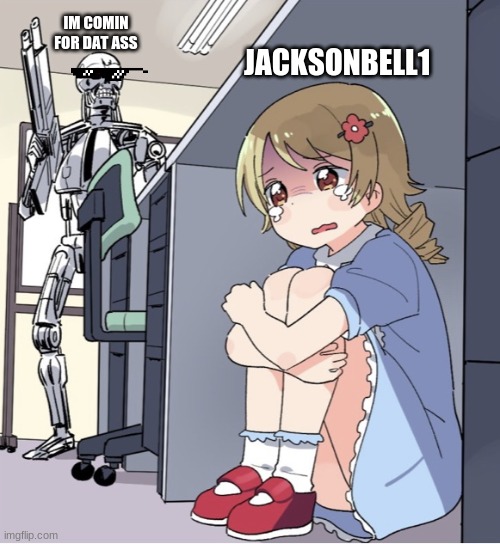 Anime Girl Hiding from Terminator | JACKSONBELL1 IM COMIN FOR DAT ASS | image tagged in anime girl hiding from terminator | made w/ Imgflip meme maker