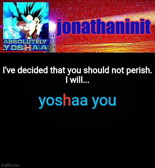 O mia wa, moe shinderu. | I've decided that you should not perish.
I will... yoshaa you; h | image tagged in jonathaninit is absolutely yoshaa | made w/ Imgflip meme maker