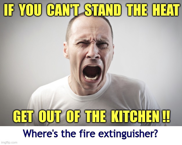 DON'T YOU HATE WIMPS ?? | IF  YOU  CAN'T  STAND  THE  HEAT; GET  OUT  OF  THE  KITCHEN !! Where's the fire extinguisher? | image tagged in angry man,dark humor,cooking,guys,rick75230 | made w/ Imgflip meme maker