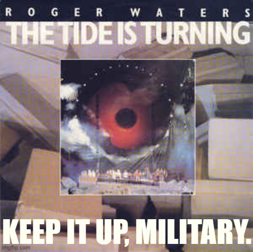 I'm not saying that the battle is won. But we are turning the tide. We're coming together. We're clicking. It's getting easier. | KEEP IT UP, MILITARY. | image tagged in roger waters the tide is turning,military,alt using trolls,imgflip community,meanwhile on imgflip,imgflip trends | made w/ Imgflip meme maker