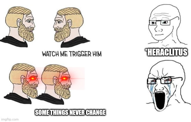 Watch me trigger him | *HERACLITUS; SOME THINGS NEVER CHANGE | image tagged in watch me trigger him | made w/ Imgflip meme maker