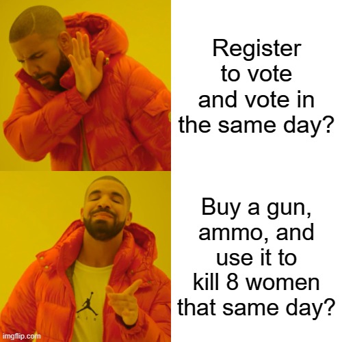 Georgia GOP be like... | Register to vote and vote in the same day? Buy a gun, ammo, and use it to kill 8 women that same day? | image tagged in memes,drake hotline bling | made w/ Imgflip meme maker
