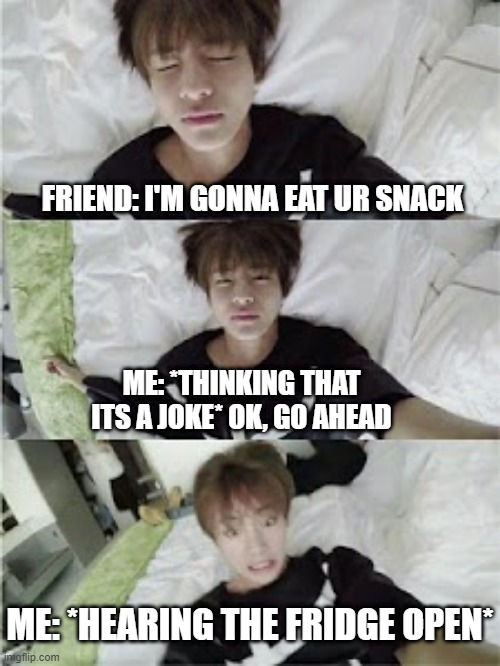 When your friends take your favorite snack | FRIEND: I'M GONNA EAT UR SNACK; ME: *THINKING THAT ITS A JOKE* OK, GO AHEAD; ME: *HEARING THE FRIDGE OPEN* | image tagged in taehyung meme | made w/ Imgflip meme maker
