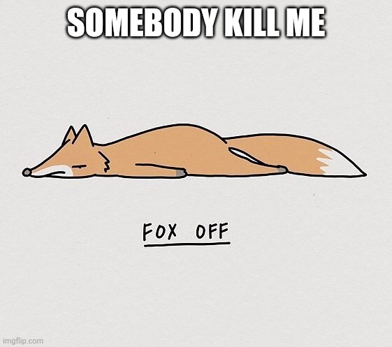 Fox off | SOMEBODY KILL ME | image tagged in fox off | made w/ Imgflip meme maker