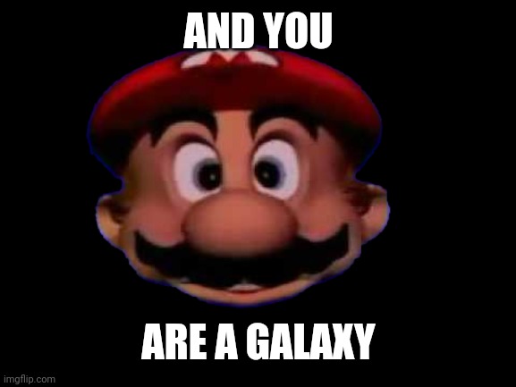 Mario head | AND YOU ARE A GALAXY | image tagged in mario head | made w/ Imgflip meme maker