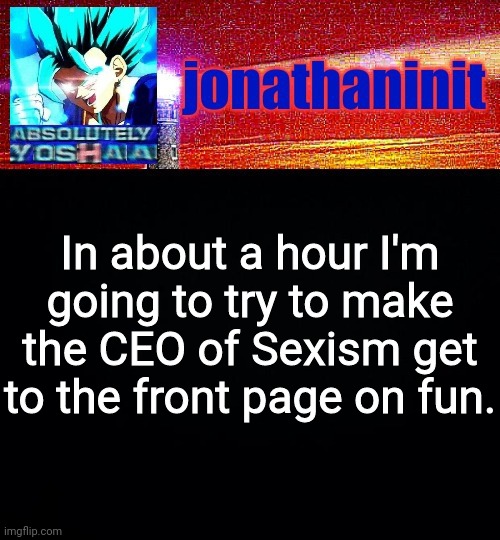 jonathaninit is absolutely yoshaa | In about a hour I'm going to try to make the CEO of Sexism get to the front page on fun. | image tagged in jonathaninit is absolutely yoshaa | made w/ Imgflip meme maker