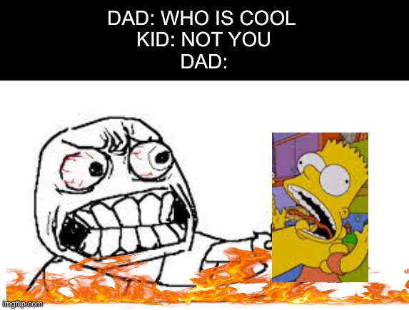 angry face | DAD: WHO IS COOL 
KID: NOT YOU
DAD: | image tagged in angry face | made w/ Imgflip meme maker