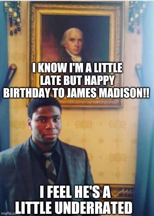It was on Tuesday | I KNOW I'M A LITTLE LATE BUT HAPPY BIRTHDAY TO JAMES MADISON!! I FEEL HE'S A LITTLE UNDERRATED | image tagged in hamilton,happy birthday | made w/ Imgflip meme maker