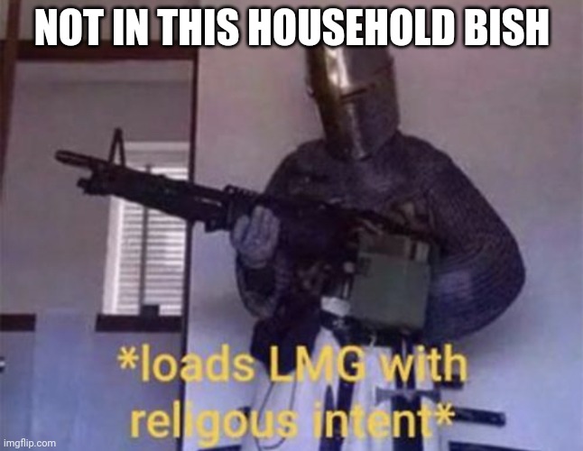 Loads LMG with religious intent | NOT IN THIS HOUSEHOLD BISH | image tagged in loads lmg with religious intent | made w/ Imgflip meme maker