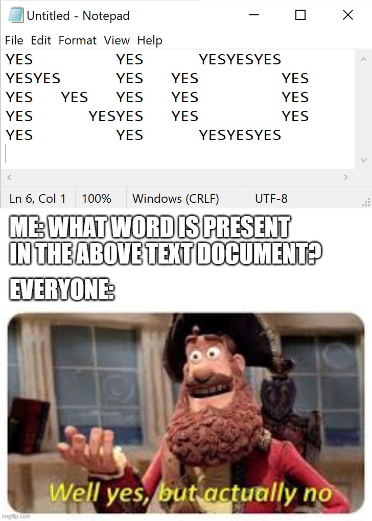 Well, yes, but actually no | ME: WHAT WORD IS PRESENT IN THE ABOVE TEXT DOCUMENT? EVERYONE: | image tagged in well yes but actually no,logic,confusion,visible confusion,confusing,no - yes | made w/ Imgflip meme maker