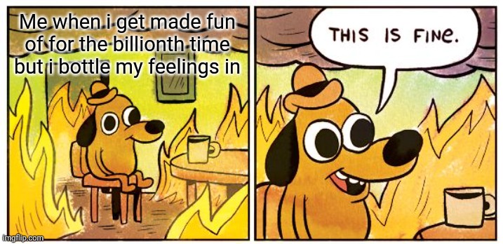 This Is Fine Meme | Me when i get made fun of for the billionth time but i bottle my feelings in | image tagged in memes,this is fine | made w/ Imgflip meme maker