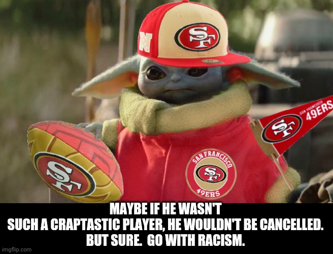 Baby Yoda 49ers Fan | MAYBE IF HE WASN'T SUCH A CRAPTASTIC PLAYER, HE WOULDN'T BE CANCELLED.

BUT SURE.  GO WITH RACISM. | image tagged in baby yoda 49ers fan | made w/ Imgflip meme maker